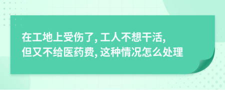 在工地上受伤了, 工人不想干活, 但又不给医药费, 这种情况怎么处理