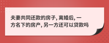 夫妻共同还款的房子, 离婚后, 一方名下的房产, 另一方还可以贷款吗