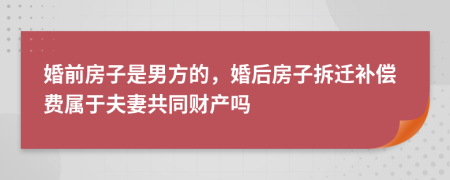 婚前房子是男方的，婚后房子拆迁补偿费属于夫妻共同财产吗