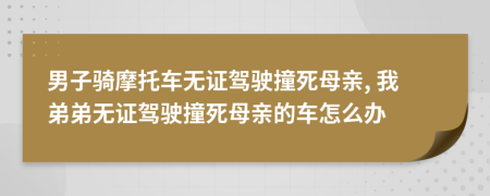 男子骑摩托车无证驾驶撞死母亲, 我弟弟无证驾驶撞死母亲的车怎么办