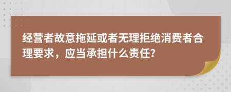 经营者故意拖延或者无理拒绝消费者合理要求，应当承担什么责任？