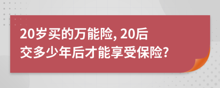 20岁买的万能险, 20后交多少年后才能享受保险?