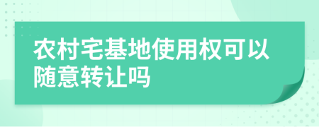 农村宅基地使用权可以随意转让吗