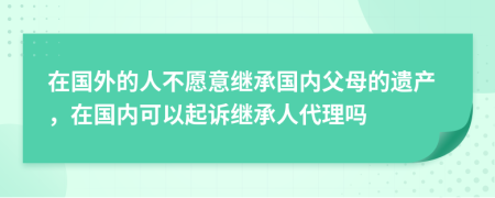 在国外的人不愿意继承国内父母的遗产，在国内可以起诉继承人代理吗