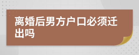 离婚后男方户口必须迁出吗