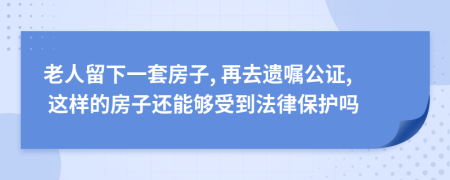 老人留下一套房子, 再去遗嘱公证, 这样的房子还能够受到法律保护吗