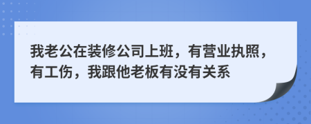 我老公在装修公司上班，有营业执照，有工伤，我跟他老板有没有关系