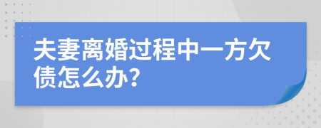 夫妻离婚过程中一方欠债怎么办？