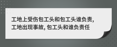 工地上受伤包工头和包工头谁负责, 工地出现事故, 包工头和谁负责任