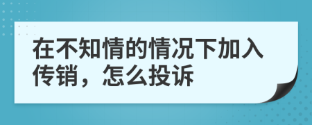 在不知情的情况下加入传销，怎么投诉
