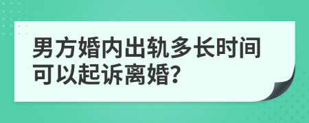 男方婚内出轨多长时间可以起诉离婚？