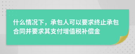 什么情况下，承包人可以要求终止承包合同并要求其支付增值税补偿金