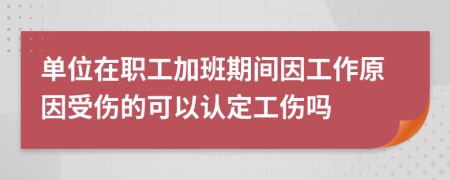 单位在职工加班期间因工作原因受伤的可以认定工伤吗