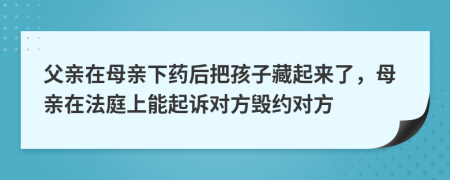 父亲在母亲下药后把孩子藏起来了，母亲在法庭上能起诉对方毁约对方