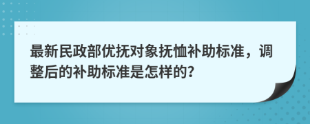 最新民政部优抚对象抚恤补助标准，调整后的补助标准是怎样的？