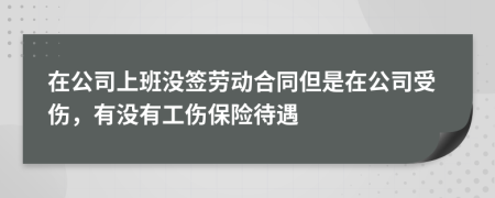 在公司上班没签劳动合同但是在公司受伤，有没有工伤保险待遇