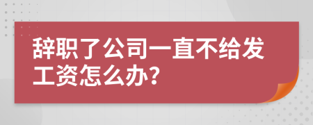 辞职了公司一直不给发工资怎么办？