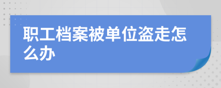 职工档案被单位盗走怎么办