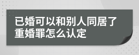 已婚可以和别人同居了重婚罪怎么认定