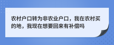 农村户口转为非农业户口，我在农村买的地，我现在想要回来有补偿吗