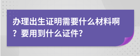 办理出生证明需要什么材料啊？要用到什么证件？