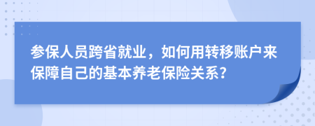 参保人员跨省就业，如何用转移账户来保障自己的基本养老保险关系？