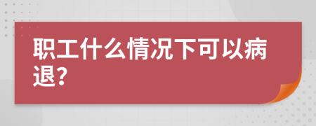 职工什么情况下可以病退？