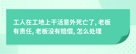 工人在工地上干活意外死亡了, 老板有责任, 老板没有赔偿, 怎么处理