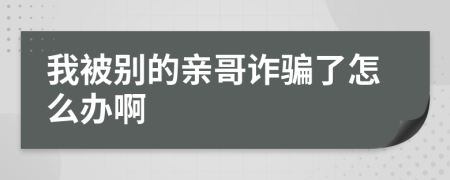 我被别的亲哥诈骗了怎么办啊