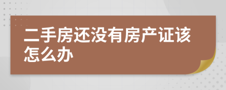 二手房还没有房产证该怎么办