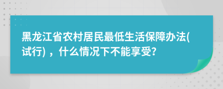 黑龙江省农村居民最低生活保障办法(试行) ，什么情况下不能享受？