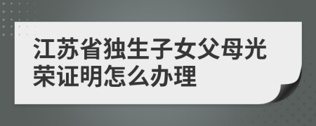 江苏省独生子女父母光荣证明怎么办理