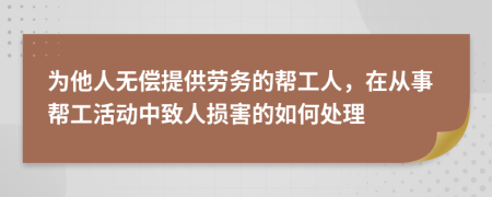 为他人无偿提供劳务的帮工人，在从事帮工活动中致人损害的如何处理