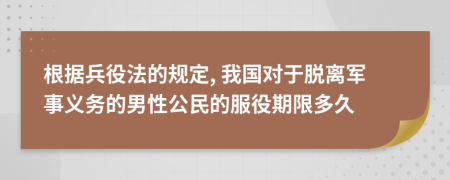 根据兵役法的规定, 我国对于脱离军事义务的男性公民的服役期限多久