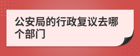 公安局的行政复议去哪个部门