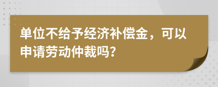 单位不给予经济补偿金，可以申请劳动仲裁吗？