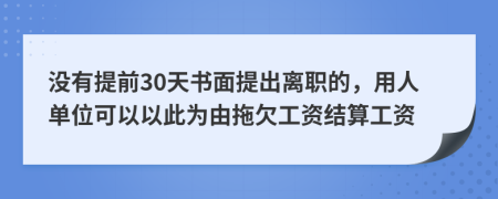 没有提前30天书面提出离职的，用人单位可以以此为由拖欠工资结算工资