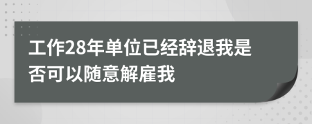 工作28年单位已经辞退我是否可以随意解雇我