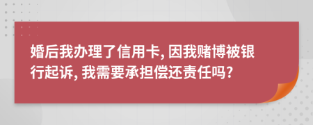 婚后我办理了信用卡, 因我赌博被银行起诉, 我需要承担偿还责任吗?