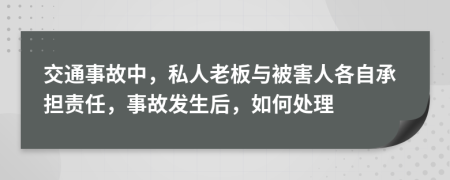 交通事故中，私人老板与被害人各自承担责任，事故发生后，如何处理