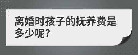 离婚时孩子的抚养费是多少呢?