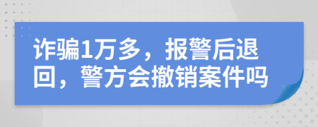 诈骗1万多，报警后退回，警方会撤销案件吗