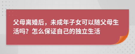 父母离婚后，未成年子女可以随父母生活吗？怎么保证自己的独立生活