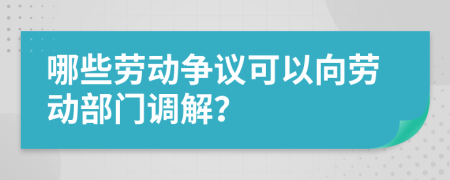 哪些劳动争议可以向劳动部门调解？