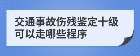 交通事故伤残鉴定十级可以走哪些程序