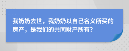 我奶奶去世，我奶奶以自己名义所买的房产，是我们的共同财产所有？