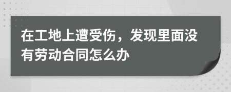 在工地上遭受伤，发现里面没有劳动合同怎么办