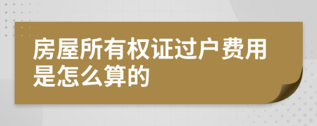 房屋所有权证过户费用是怎么算的