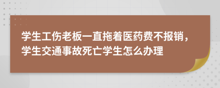 学生工伤老板一直拖着医药费不报销，学生交通事故死亡学生怎么办理