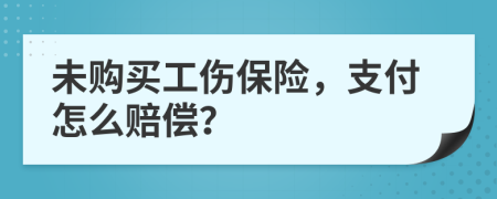 未购买工伤保险，支付怎么赔偿？